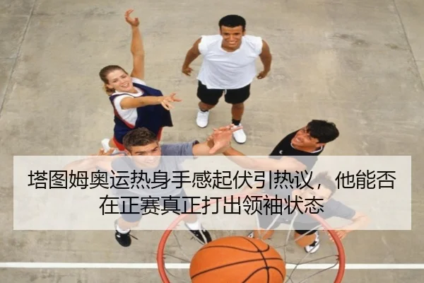塔图姆奥运热身手感起伏引热议，他能否在正赛真正打出领袖状态